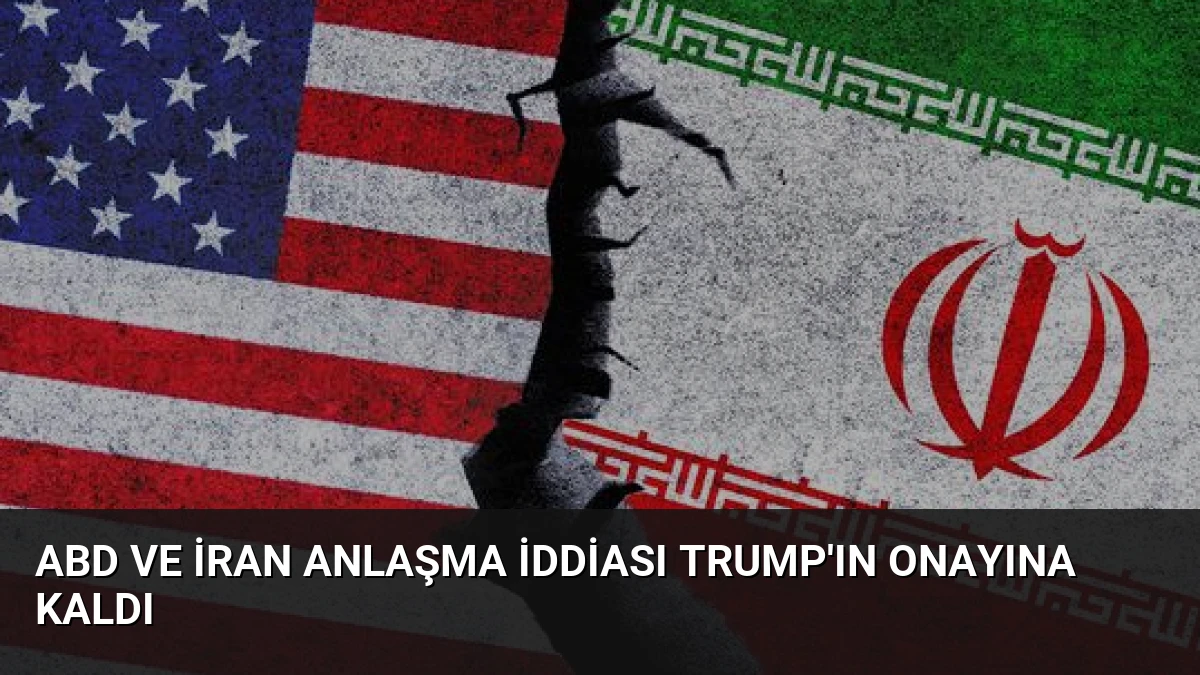 ABD ve İran Anlaşma İddiası Trump’ın Onayına Kaldı
