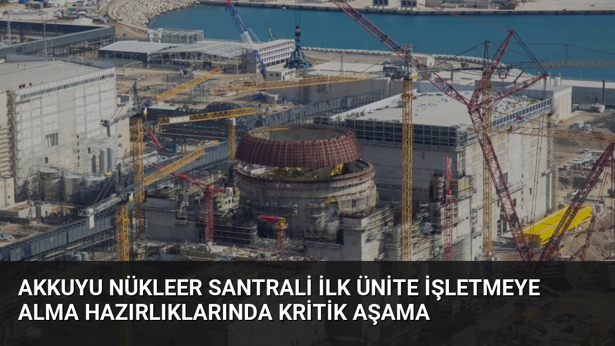 Akkuyu Nükleer Santrali İlk Ünite İşletmeye Alma Hazırlıklarında Kritik Aşama