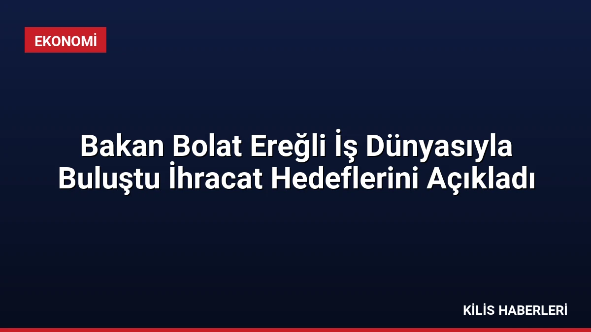 Bakan Bolat Ereğli İş Dünyasıyla Buluştu İhracat Hedeflerini Açıkladı