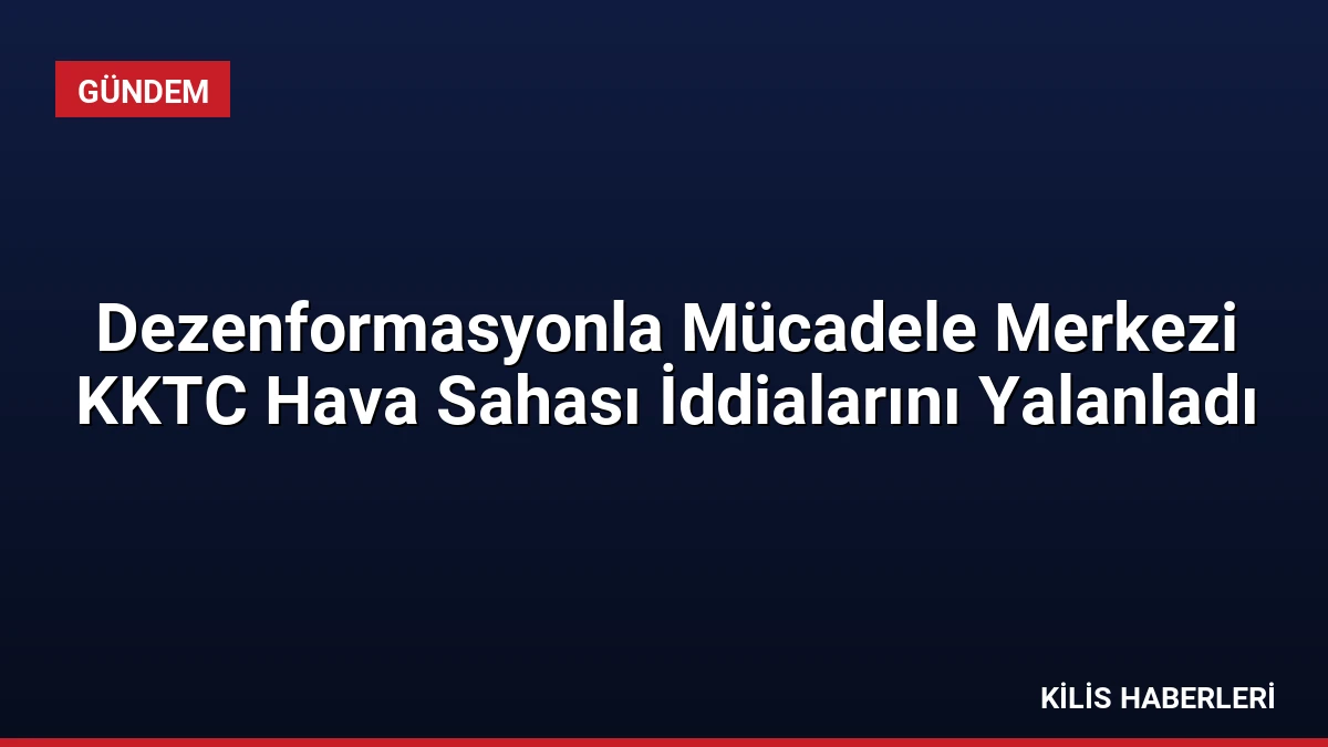 Dezenformasyonla Mücadele Merkezi KKTC Hava Sahası İddialarını Yalanladı