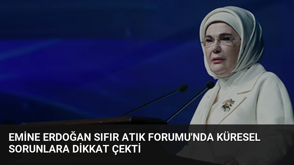Emine Erdoğan Sıfır Atık Forumu’nda Küresel Sorunlara Dikkat Çekti