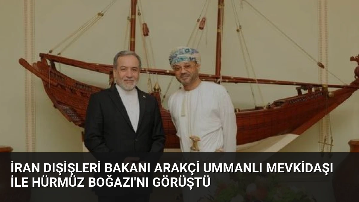 İran Dışişleri Bakanı Arakçi Ummanlı Mevkidaşı ile Hürmüz Boğazı’nı Görüştü