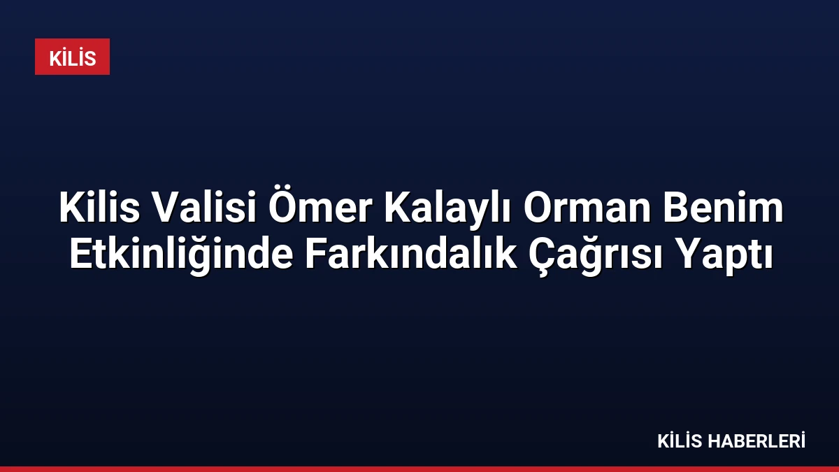 Kilis Valisi Ömer Kalaylı Orman Benim Etkinliğinde Farkındalık Çağrısı Yaptı