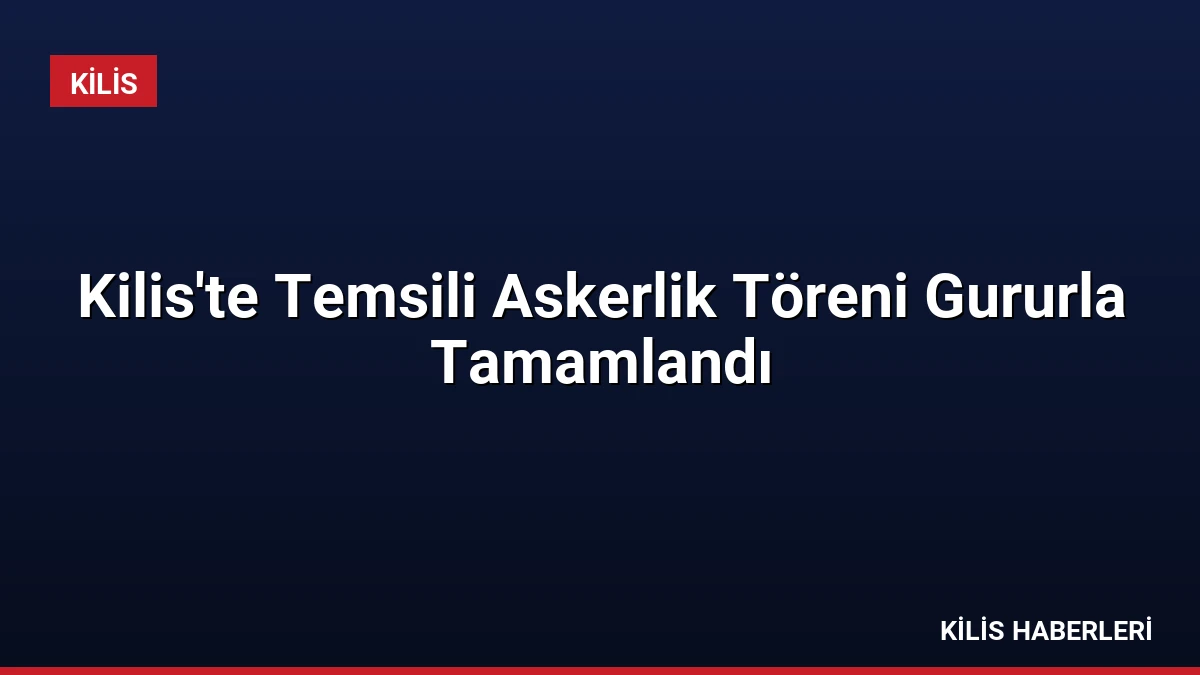 Kilis’te Temsili Askerlik Töreni Gururla Tamamlandı