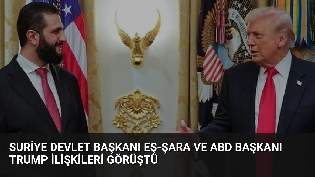 Suriye Devlet Başkanı Eş-Şara ve ABD Başkanı Trump İlişkileri Görüştü