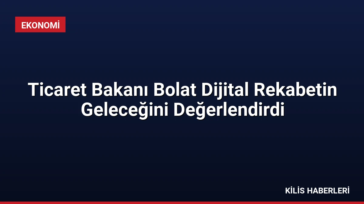 Ticaret Bakanı Bolat Dijital Rekabetin Geleceğini Değerlendirdi