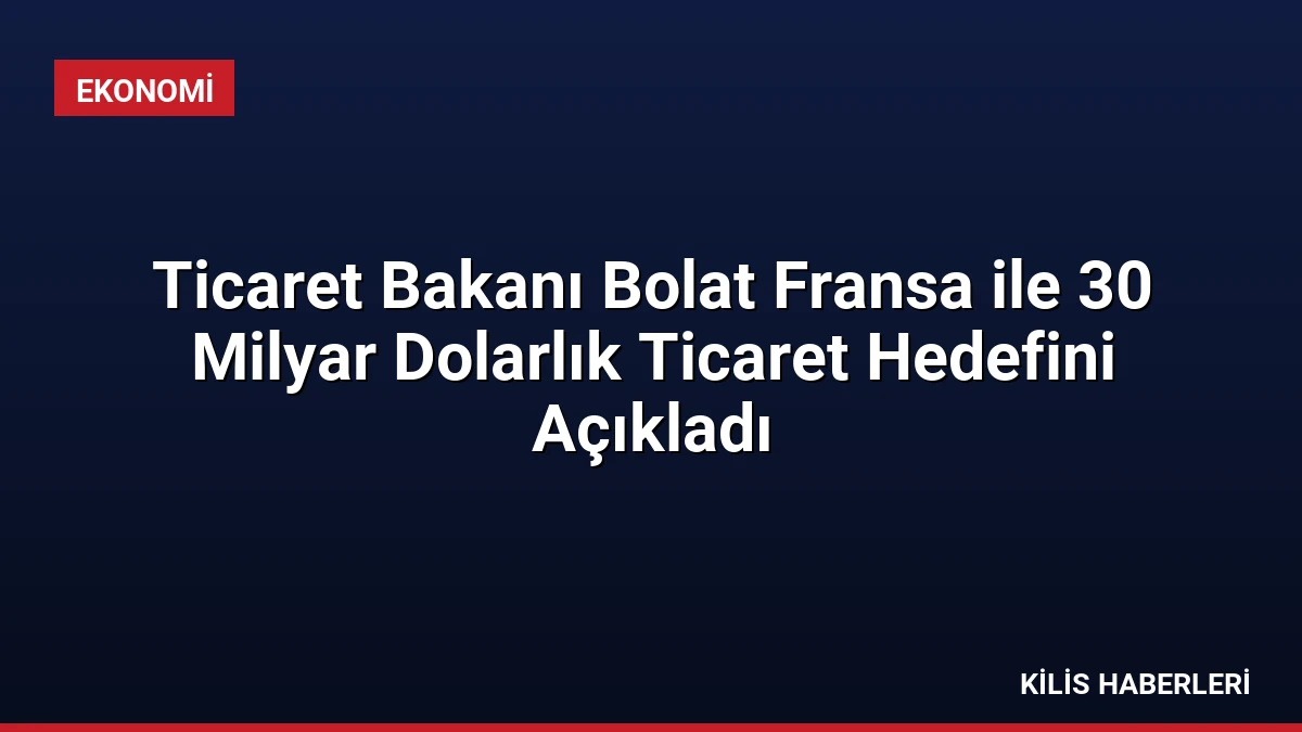 Ticaret Bakanı Bolat Fransa ile 30 Milyar Dolarlık Ticaret Hedefini Açıkladı