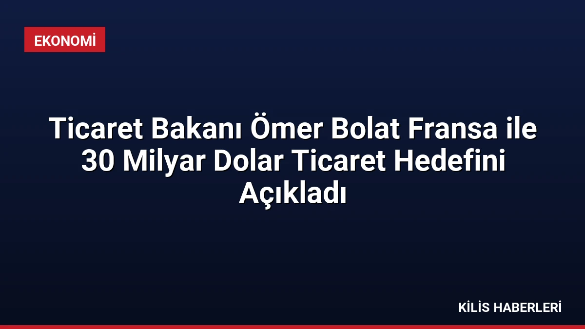 Ticaret Bakanı Ömer Bolat Fransa ile 30 Milyar Dolar Ticaret Hedefini Açıkladı