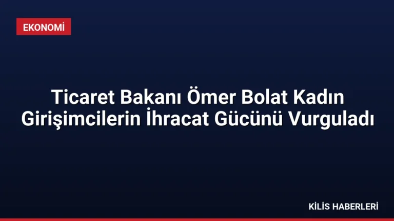 Ticaret Bakanı Ömer Bolat Kadın Girişimcilerin İhracat Gücünü Vurguladı