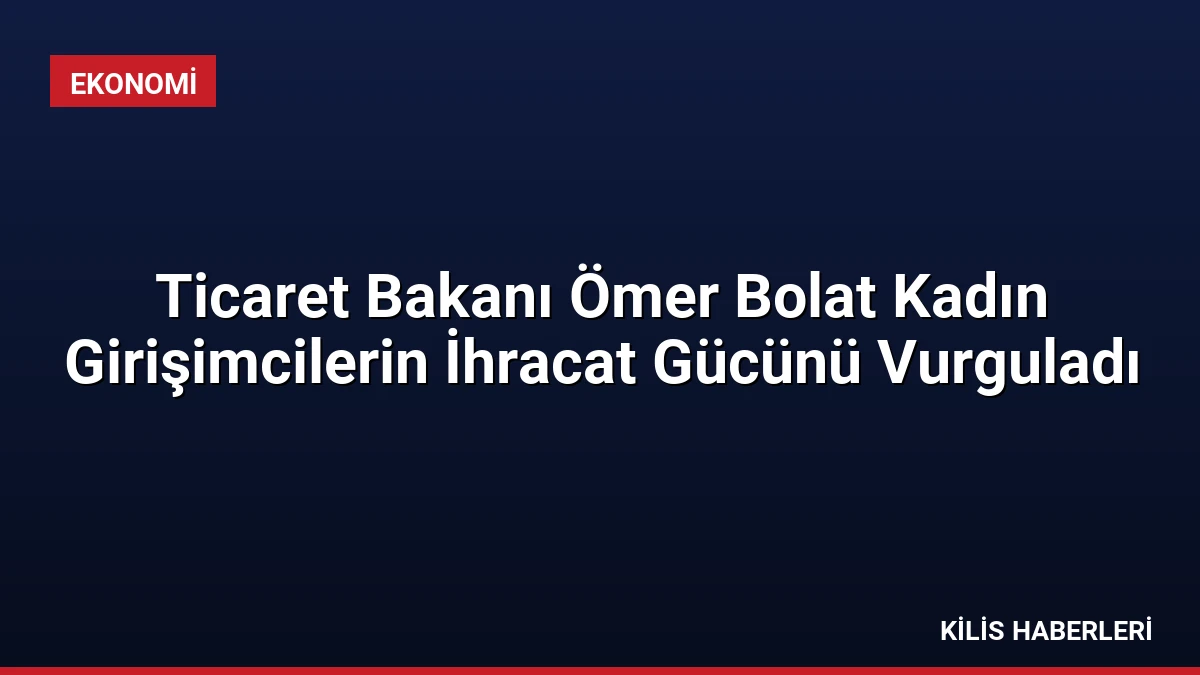 Ticaret Bakanı Ömer Bolat Kadın Girişimcilerin İhracat Gücünü Vurguladı
