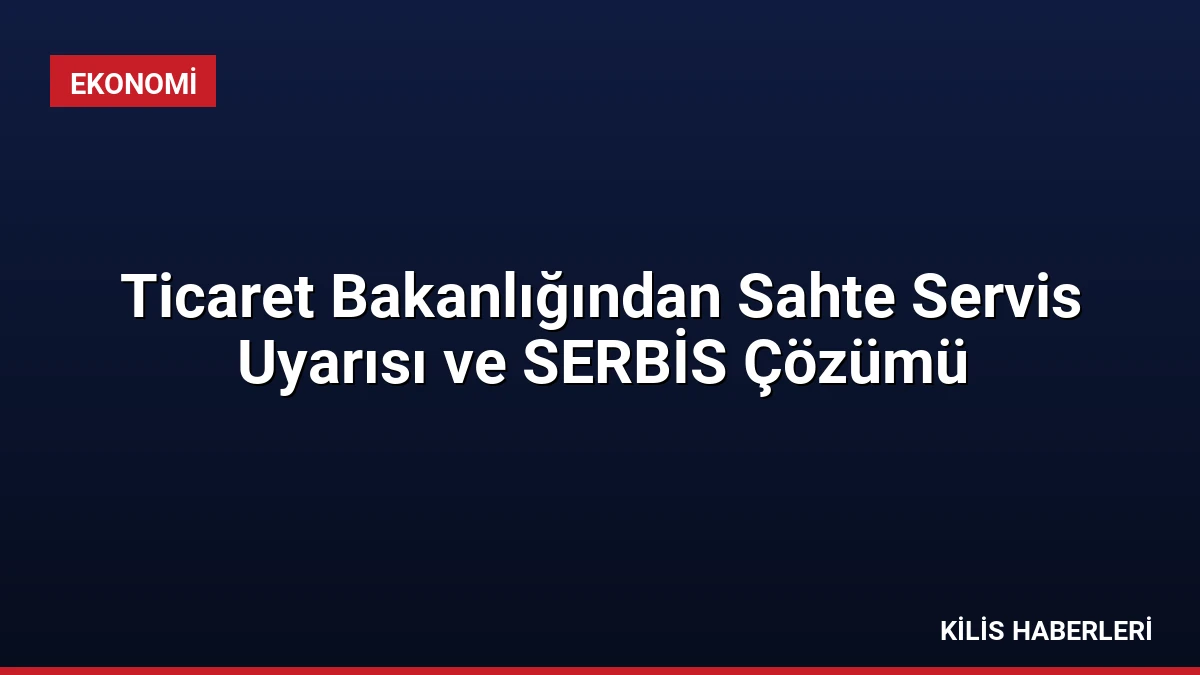 Ticaret Bakanlığından Sahte Servis Uyarısı ve SERBİS Çözümü