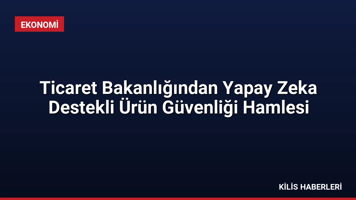 Ticaret Bakanlığından Yapay Zeka Destekli Ürün Güvenliği Hamlesi