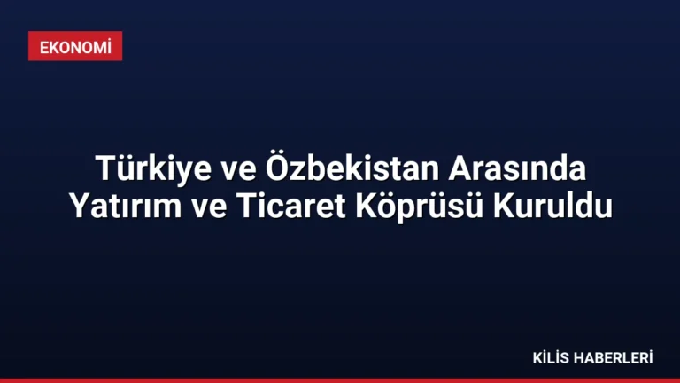 Türkiye ve Özbekistan Arasında Yatırım ve Ticaret Köprüsü Kuruldu