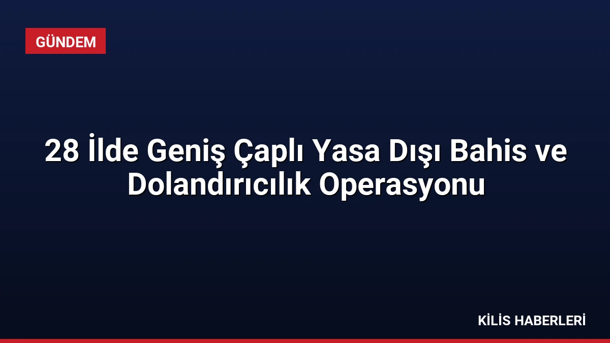28 İlde Geniş Çaplı Yasa Dışı Bahis ve Dolandırıcılık Operasyonu