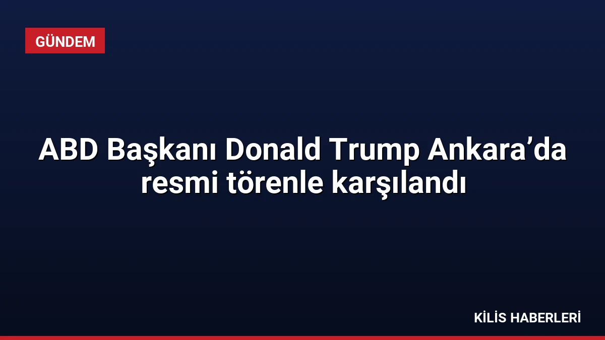 ABD Başkanı Donald Trump Ankara’da resmi törenle karşılandı