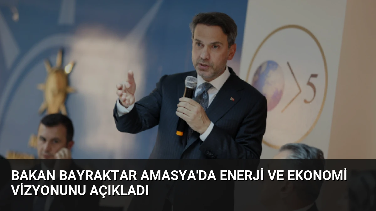 Bakan Bayraktar Amasya’da Enerji ve Ekonomi Vizyonunu Açıkladı