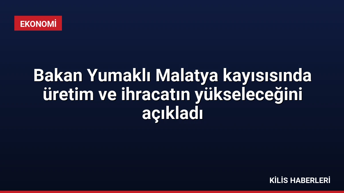 Bakan Yumaklı Malatya kayısısında üretim ve ihracatın yükseleceğini açıkladı