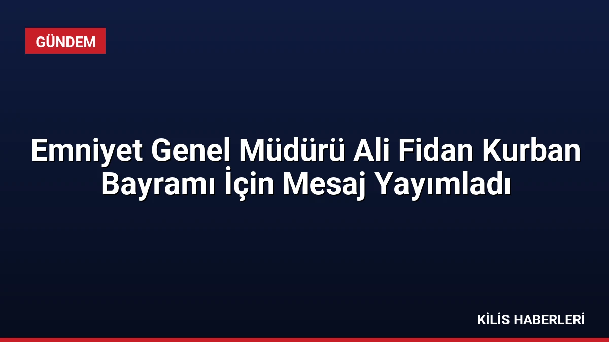 Emniyet Genel Müdürü Ali Fidan Kurban Bayramı İçin Mesaj Yayımladı