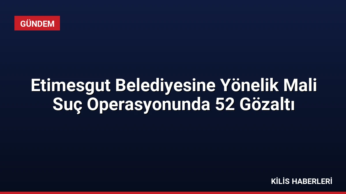 Etimesgut Belediyesine Yönelik Mali Suç Operasyonunda 52 Gözaltı