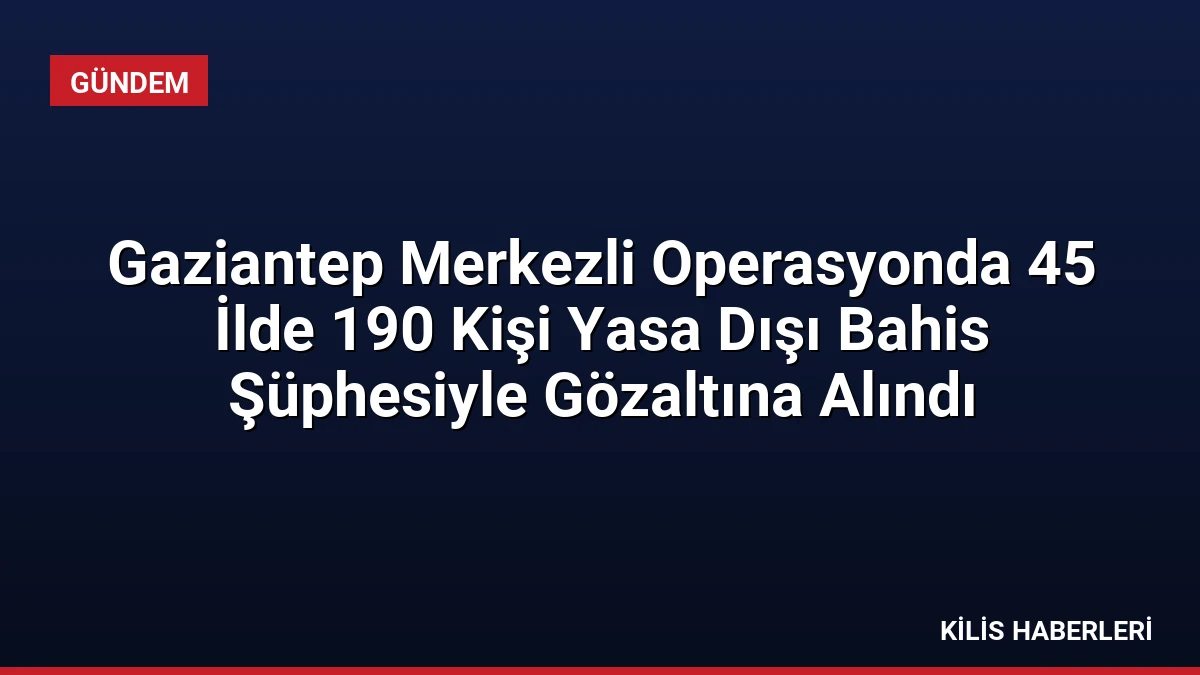 Gaziantep Merkezli Operasyonda 45 İlde 190 Kişi Yasa Dışı Bahis Şüphesiyle Gözaltına Alındı