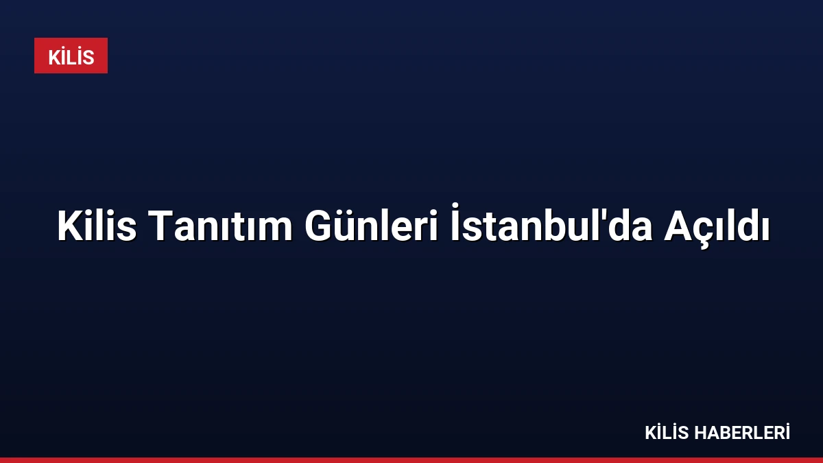 Kilis Tanıtım Günleri İstanbul’da Açıldı