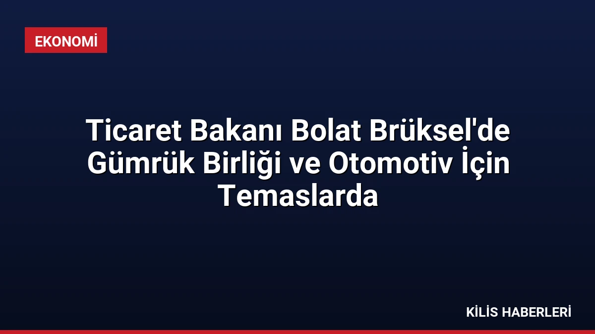 Ticaret Bakanı Bolat Brüksel’de Gümrük Birliği ve Otomotiv İçin Temaslarda