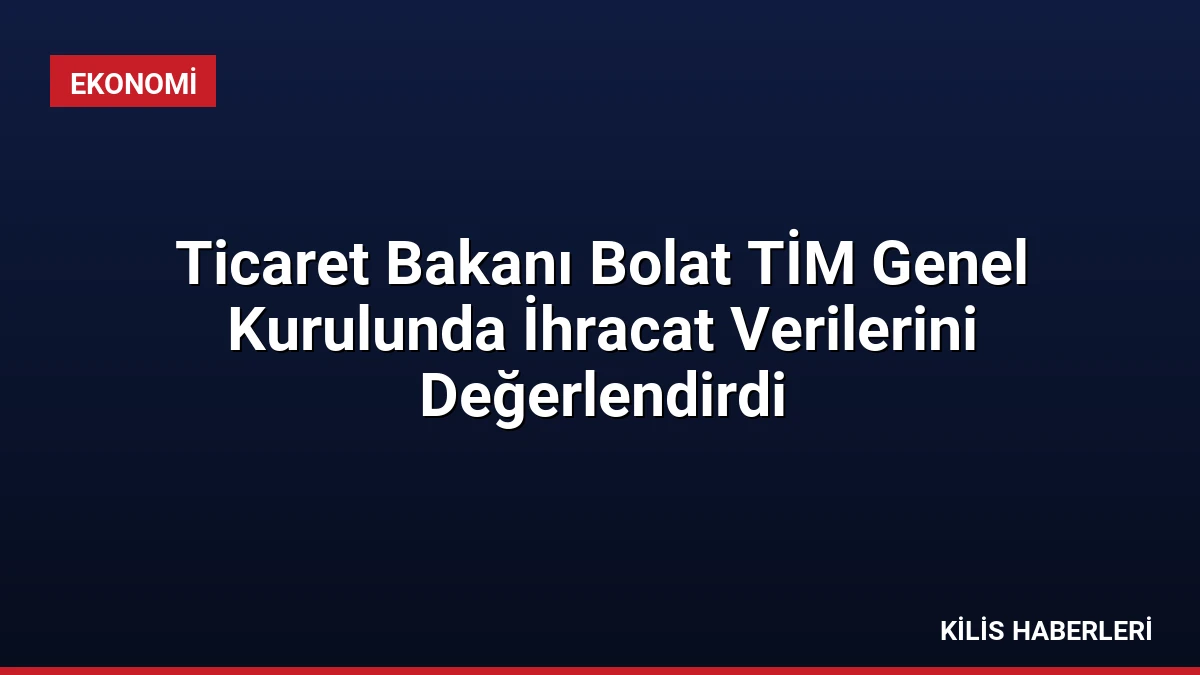 Ticaret Bakanı Bolat TİM Genel Kurulunda İhracat Verilerini Değerlendirdi