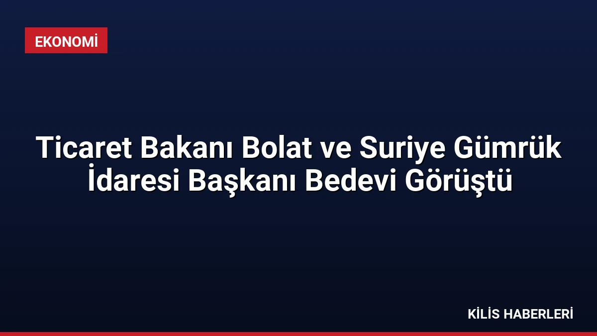 Ticaret Bakanı Bolat ve Suriye Gümrük İdaresi Başkanı Bedevi Görüştü