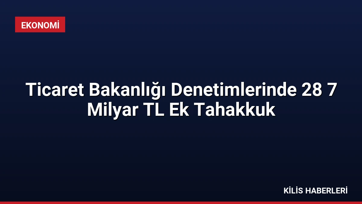 Ticaret Bakanlığı Denetimlerinde 28 7 Milyar TL Ek Tahakkuk