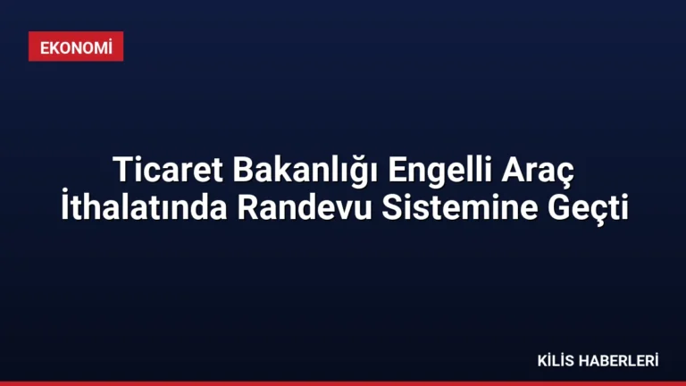 Ticaret Bakanlığı Engelli Araç İthalatında Randevu Sistemine Geçti