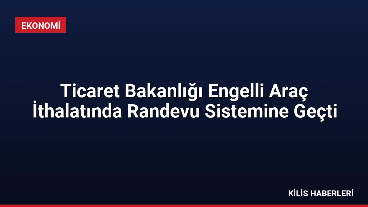 Ticaret Bakanlığı Engelli Araç İthalatında Randevu Sistemine Geçti