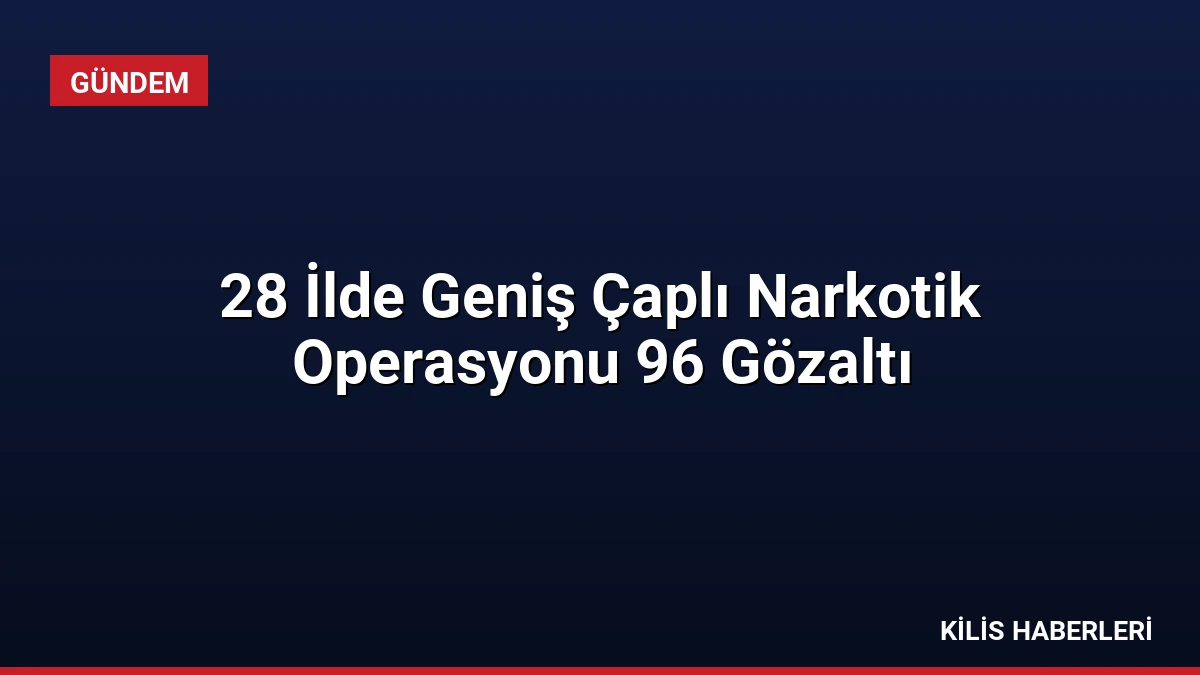 28 İlde Geniş Çaplı Narkotik Operasyonu 96 Gözaltı