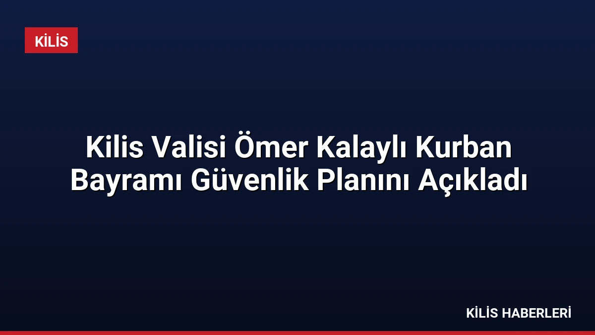 Kilis Valisi Ömer Kalaylı Kurban Bayramı Güvenlik Planını Açıkladı