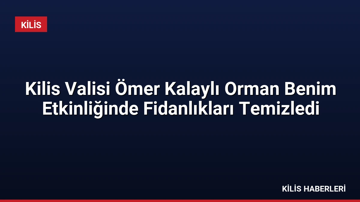 Kilis Valisi Ömer Kalaylı Orman Benim Etkinliğinde Fidanlıkları Temizledi