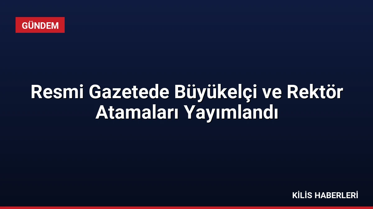 Resmi Gazetede Büyükelçi ve Rektör Atamaları Yayımlandı