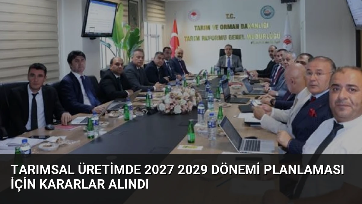 Tarımsal Üretimde 2027 2029 Dönemi Planlaması İçin Kararlar Alındı