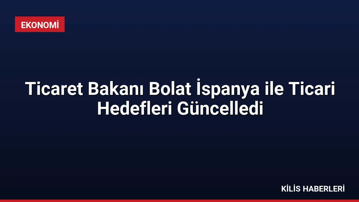 Ticaret Bakanı Bolat İspanya ile Ticari Hedefleri Güncelledi