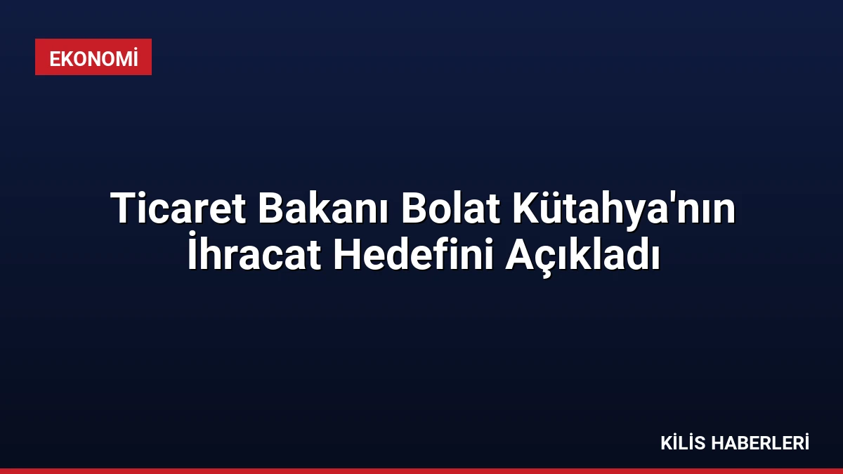 Ticaret Bakanı Bolat Kütahya’nın İhracat Hedefini Açıkladı