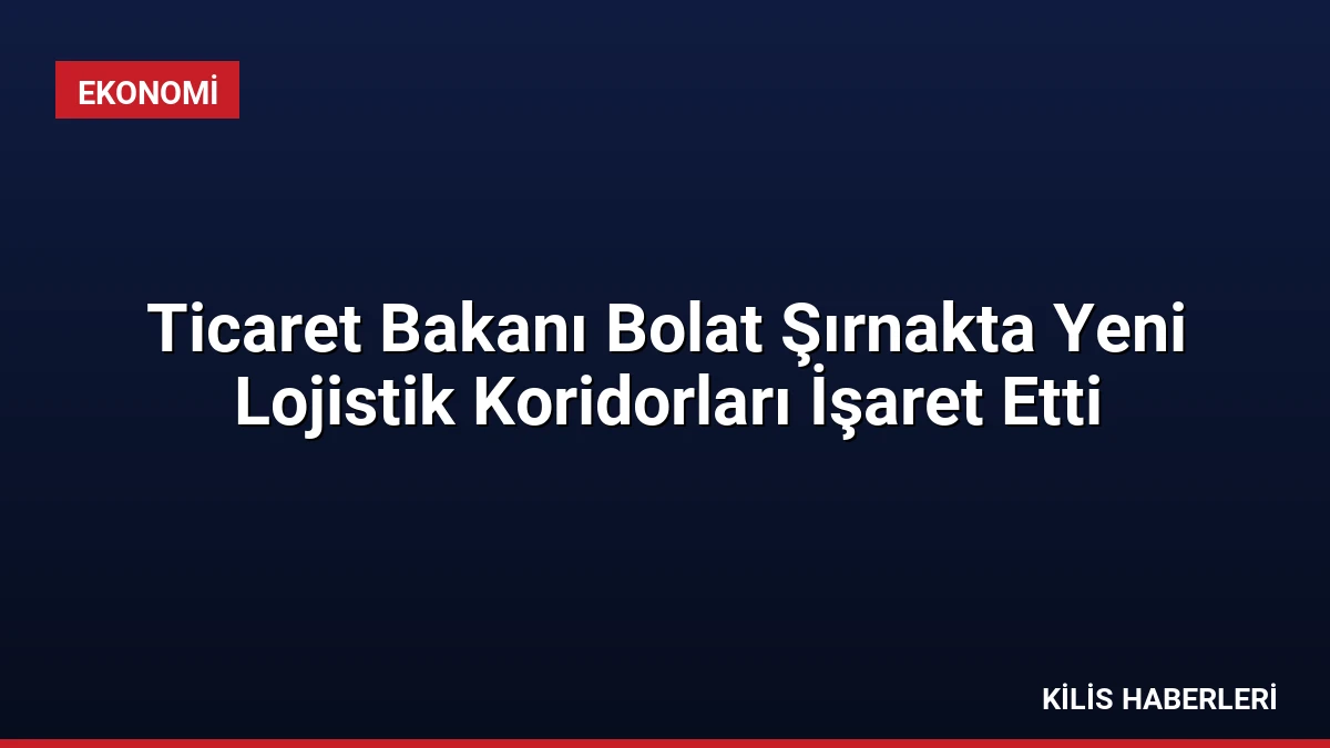 Ticaret Bakanı Bolat Şırnakta Yeni Lojistik Koridorları İşaret Etti