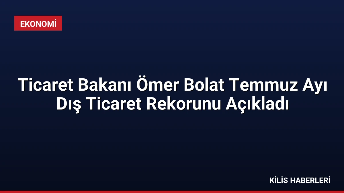 Ticaret Bakanı Ömer Bolat Temmuz Ayı Dış Ticaret Rekorunu Açıkladı