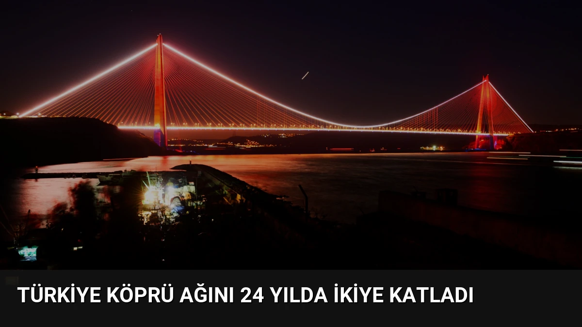 Türkiye Köprü Ağını 24 Yılda İkiye Katladı