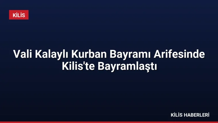Vali Kalaylı Kurban Bayramı Arifesinde Kilis’te Bayramlaştı