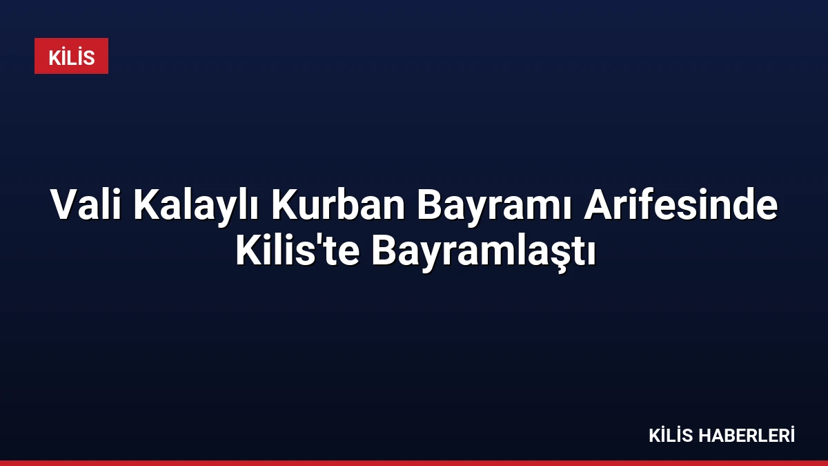 Vali Kalaylı Kurban Bayramı Arifesinde Kilis’te Bayramlaştı
