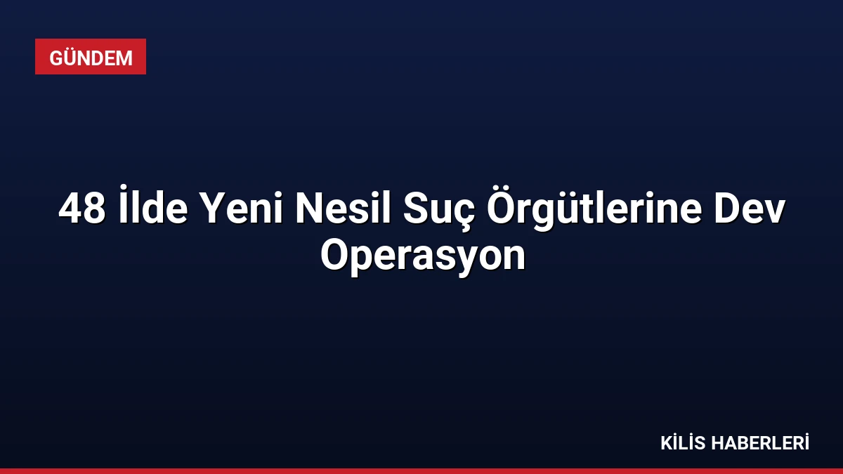 48 İlde Yeni Nesil Suç Örgütlerine Dev Operasyon