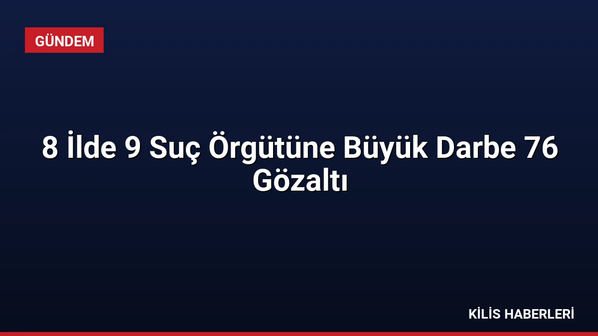 8 İlde 9 Suç Örgütüne Büyük Darbe 76 Gözaltı