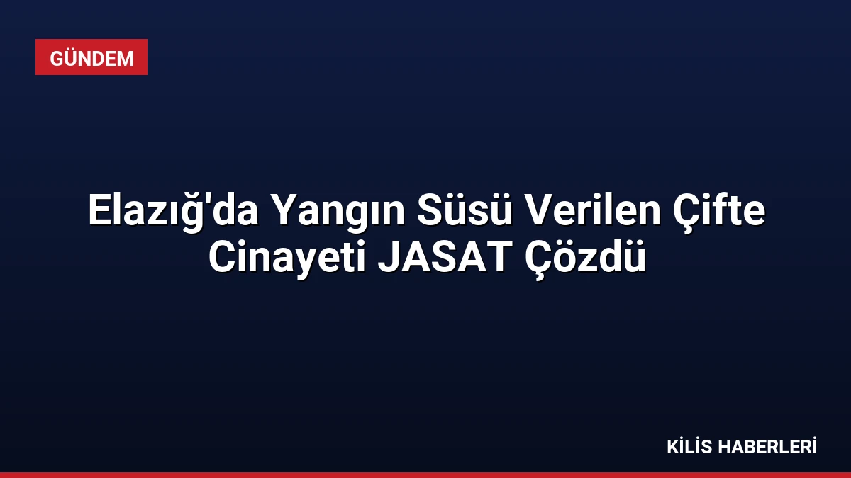 Elazığ’da Yangın Süsü Verilen Çifte Cinayeti JASAT Çözdü