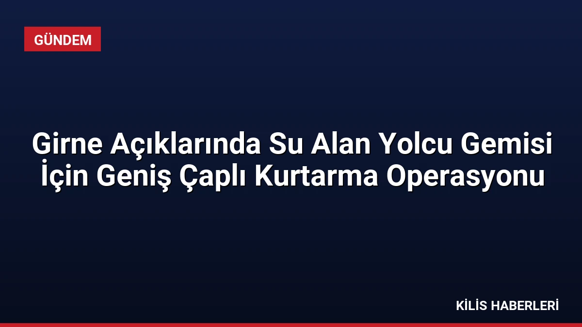 Girne Açıklarında Su Alan Yolcu Gemisi İçin Geniş Çaplı Kurtarma Operasyonu