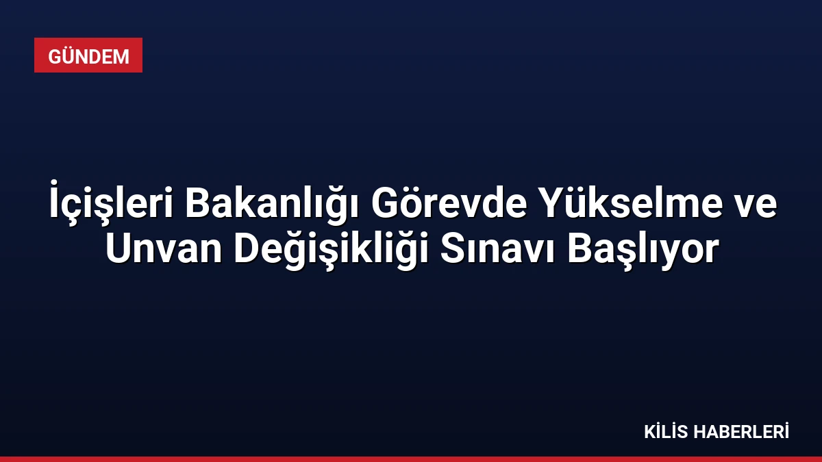 İçişleri Bakanlığı Görevde Yükselme ve Unvan Değişikliği Sınavı Başlıyor