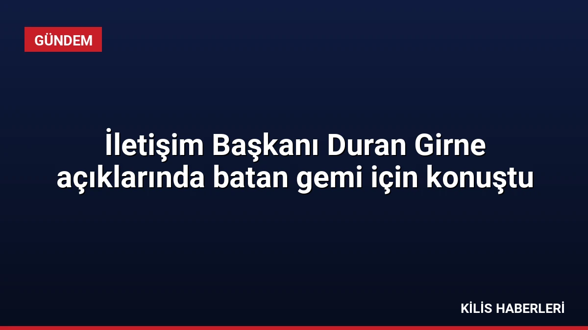 İletişim Başkanı Duran Girne açıklarında batan gemi için konuştu