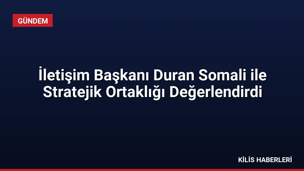 İletişim Başkanı Duran Somali ile Stratejik Ortaklığı Değerlendirdi